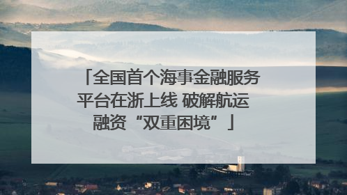 全国首个海事金融服务平台在浙上线 破解航运融资“双重困境”