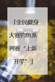 全民健身大赛钓鱼系列赛“上新开竿”