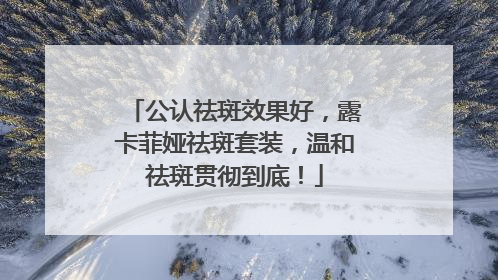 公认祛斑效果好，露卡菲娅祛斑套装，温和祛斑贯彻到底！