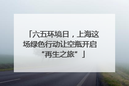 六五环境日，上海这场绿色行动让空瓶开启 “再生之旅”
