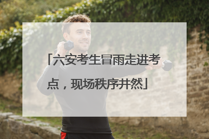 六安考生冒雨走进考点，现场秩序井然