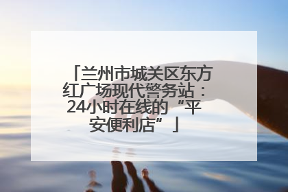 兰州市城关区东方红广场现代警务站：24小时在线的“平安便利店”