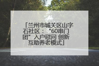 兰州市城关区山字石社区：“60串门团”入户慰问 创新互助养老模式