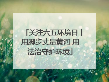 关注六五环境日丨用脚步丈量黄河 用法治守护环境