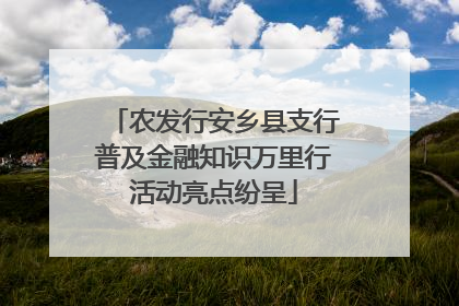农发行安乡县支行普及金融知识万里行活动亮点纷呈