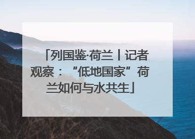 列国鉴·荷兰丨记者观察：“低地国家”荷兰如何与水共生