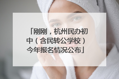 刚刚，杭州民办初中（含民转公学校）今年报名情况公布