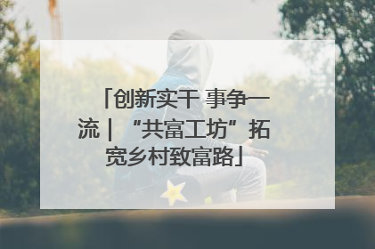 创新实干 事争一流｜“共富工坊”拓宽乡村致富路