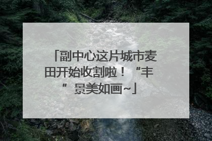 副中心这片城市麦田开始收割啦！“丰”景美如画~
