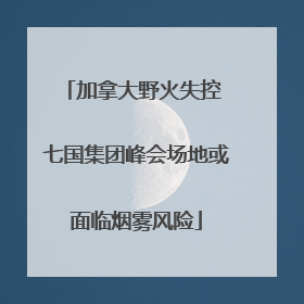 加拿大野火失控 七国集团峰会场地或面临烟雾风险