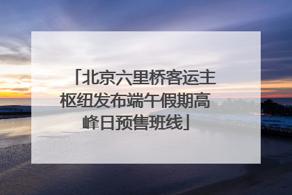 北京六里桥客运主枢纽发布端午假期高峰日预售班线