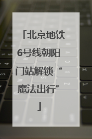 北京地铁6号线朝阳门站解锁“魔法出行”