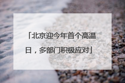 北京迎今年首个高温日，多部门积极应对