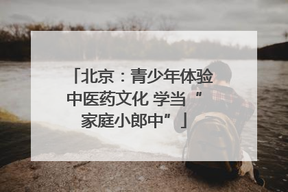 北京：青少年体验中医药文化 学当“家庭小郎中”