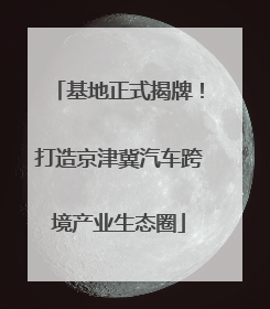 基地正式揭牌！打造京津冀汽车跨境产业生态圈