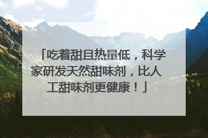 吃着甜且热量低，科学家研发天然甜味剂，比人工甜味剂更健康！