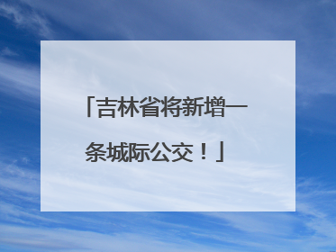 吉林省将新增一条城际公交！