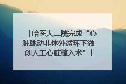 哈医大二院完成“心脏跳动非体外循环下微创人工心脏植入术”