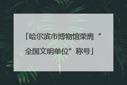 哈尔滨市博物馆荣膺“全国文明单位”称号
