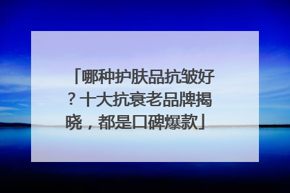 哪种护肤品抗皱好？十大抗衰老品牌揭晓，都是口碑爆款