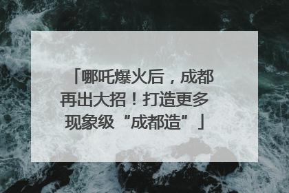 哪吒爆火后，成都再出大招！打造更多现象级“成都造”