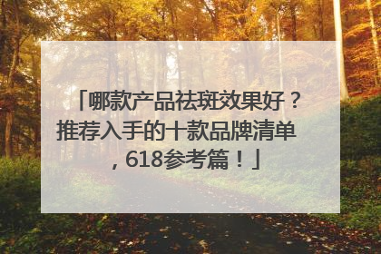 哪款产品祛斑效果好？推荐入手的十款品牌清单，618参考篇！