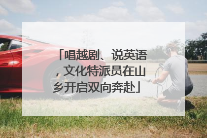 唱越剧、说英语，文化特派员在山乡开启双向奔赴