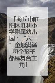 商丘市睢阳区胜利小学附属幼儿园：“六一”童趣满溢 每个孩子都是舞台主角
