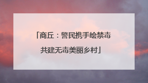 商丘：警民携手绘禁毒 共建无毒美丽乡村