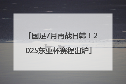国足7月再战日韩！2025东亚杯赛程出炉
