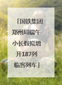 国铁集团郑州局端午小长假拟增开187列临客列车