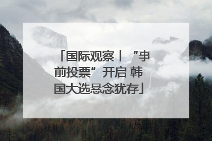 国际观察丨“事前投票”开启 韩国大选悬念犹存