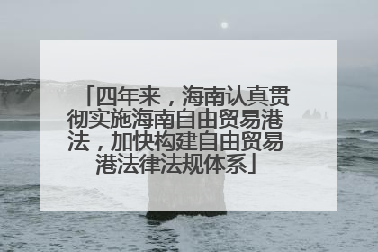 四年来，海南认真贯彻实施海南自由贸易港法，加快构建自由贸易港法律法规体系