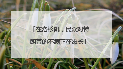 在洛杉矶，民众对特朗普的不满正在滋长