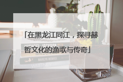 在黑龙江同江，探寻赫哲文化的渔歌与传奇