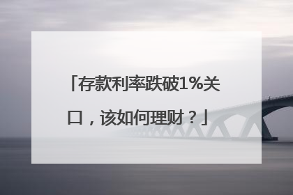 存款利率跌破1%关口，该如何理财？