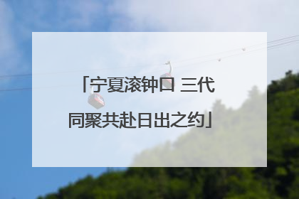 宁夏滚钟口 三代同聚共赴日出之约