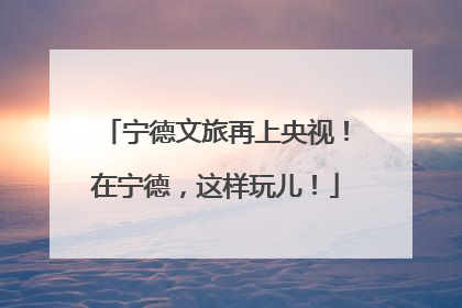 宁德文旅再上央视！在宁德，这样玩儿！
