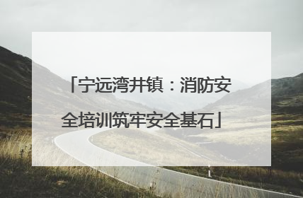 宁远湾井镇：消防安全培训筑牢安全基石