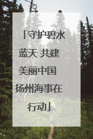 守护碧水蓝天 共建美丽中国 扬州海事在行动