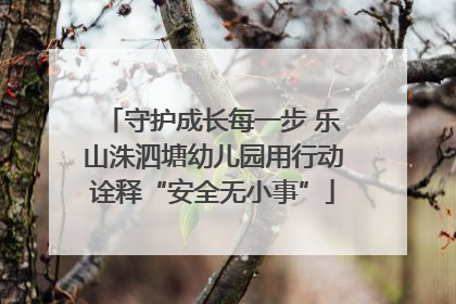 守护成长每一步 乐山洙泗塘幼儿园用行动诠释“安全无小事”