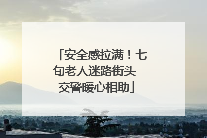 安全感拉满！七旬老人迷路街头 交警暖心相助