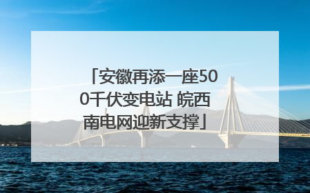 安徽再添一座500千伏变电站 皖西南电网迎新支撑
