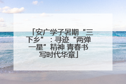 安广学子暑期“三下乡”：寻迹“两弹一星”精神 青春书写时代华章