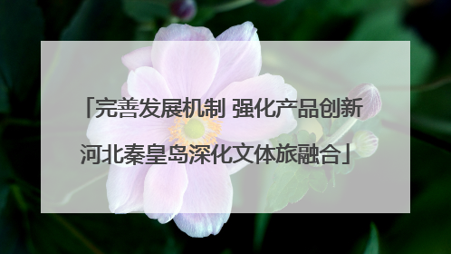 完善发展机制 强化产品创新 河北秦皇岛深化文体旅融合