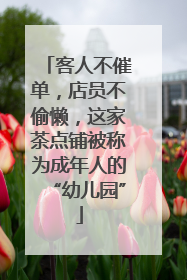 客人不催单，店员不偷懒，这家茶点铺被称为成年人的“幼儿园”