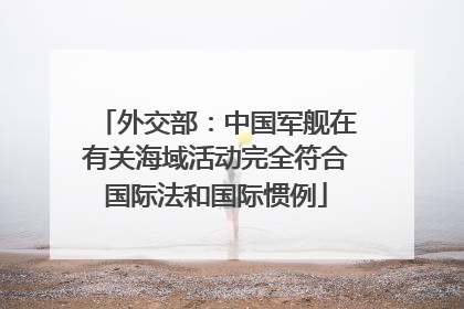 外交部：中国军舰在有关海域活动完全符合国际法和国际惯例