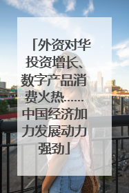 外资对华投资增长、数字产品消费火热……中国经济加力发展动力强劲