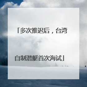 多次推迟后，台湾自制潜艇首次海试