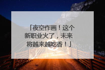 夜空作画！这个新职业火了，未来将越来越吃香！